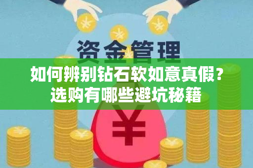 如何辨别钻石软如意真假？选购有哪些避坑秘籍